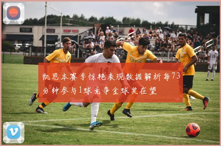 凯恩本赛季惊艳表现数据解析每73分钟参与1球竞争金球奖在望