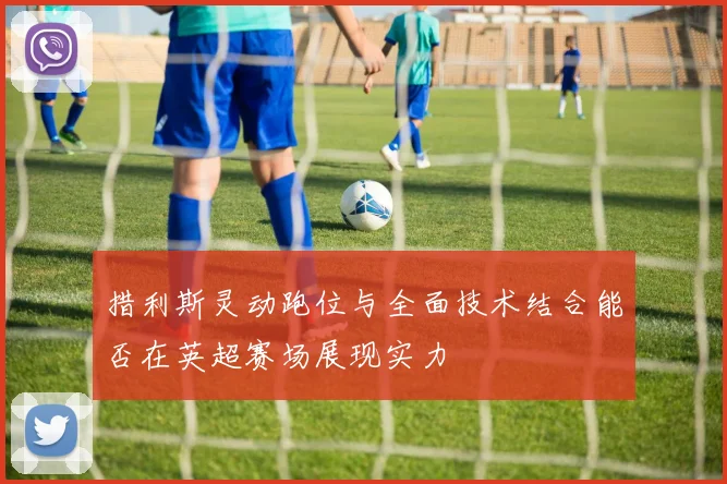 措利斯灵动跑位与全面技术结合能否在英超赛场展现实力